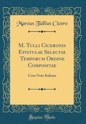 M. Tulli Ciceronis Epistulae Selectae Temporum Ordine Compositae: Com Note Italiane (Classic Reprint)