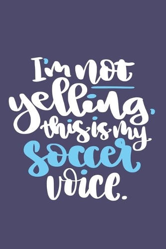 I'm Not Yelling, This Is My Soccer Voice.