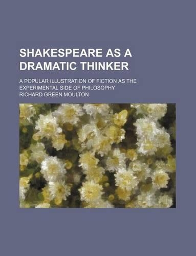 Shakespeare as a Dramatic Thinker; A Popular Illustration of Fiction as the Experimental Side of Philosophy