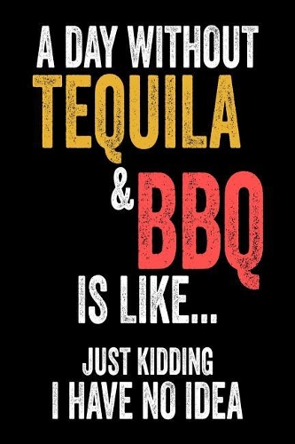 A Day Without Tequila & BBQ Is Like... Just Kidding I Have No Idea