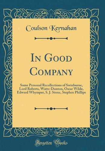 In Good Company: Some Personal Recollections of Swinburne, Lord Roberts, Watts-Dunton, Oscar Wilde, Edward Whymper, S. J. Stone, Stephen Phillips (Classic Reprint)