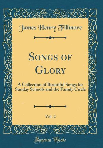Songs of Glory, Vol. 2: A Collection of Beautiful Songs for Sunday Schools and the Family Circle (Classic Reprint)