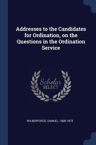 Addresses to the Candidates for Ordination, on the Questions in the Ordination Service
