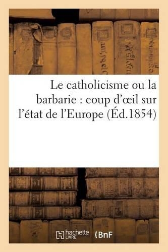 Le Catholicisme Ou La Barbarie: Coup d'Oeil Sur l'État de l'Europe (Éd.1854)
