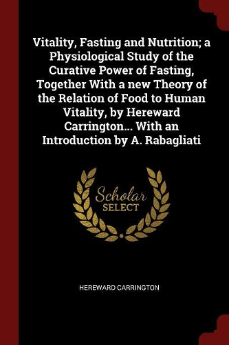 Vitality, Fasting and Nutrition; a Physiological Study of the Curative Power of Fasting, Together With a new Theory of the Relation of Food to Human Vitality, by Hereward Carrington... With an Introduction by A. Rabagliati