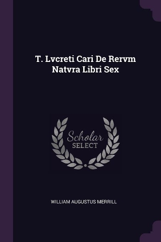 T. Lvcreti Cari De Rervm Natvra Libri Sex