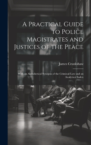 A Practical Guide to Police Magistrates and Justices of the Peace