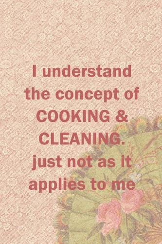I Understand The Concept Of Cooking & Cleaning. Just Not As It Applies To Me