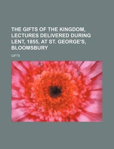 The Gifts of the Kingdom, Lectures Delivered During Lent, 1855, at St. George's, Bloomsbury