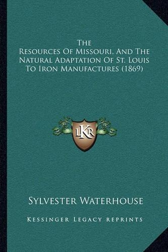 The Resources of Missouri, and the Natural Adaptation of St. Louis to Iron Manufactures (1869)