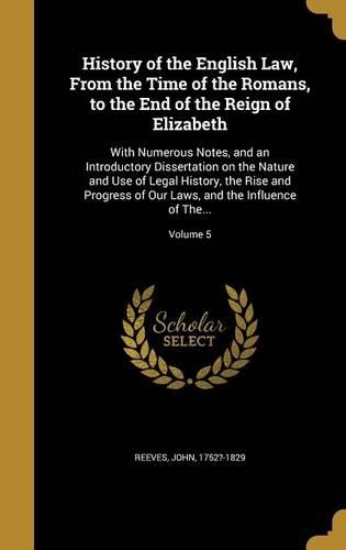 History of the English Law, From the Time of the Romans, to the End of the Reign of Elizabeth: With Numerous Notes, and an Introductory Dissertation on the Nature and Use of Legal History, the Rise and Progress of Our Laws, and the Influence o(English)