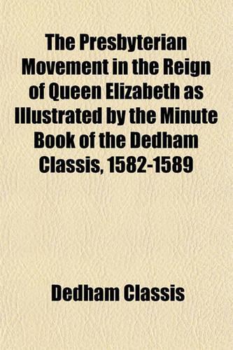 The Presbyterian Movement in the Reign of Queen Elizabeth as Illustrated by the Minute Book of the Dedham Classis, 1582-1589 Volume 8