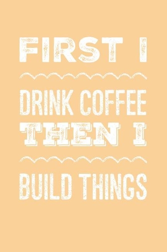 First I Drink Coffee Then I Build Things