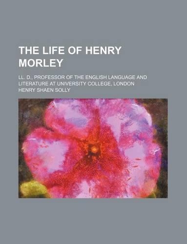 The Life of Henry Morley; LL. D., Professor of the English Language and Literature at University College, London