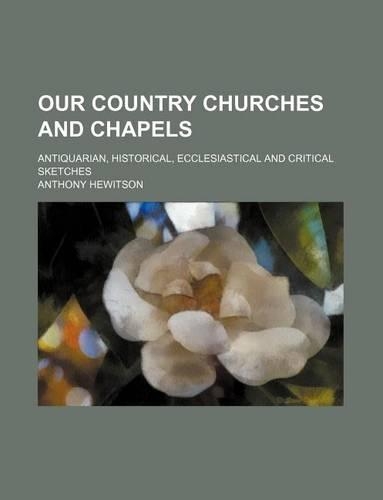 Our Country Churches and Chapels; Antiquarian, Historical, Ecclesiastical and Critical Sketches