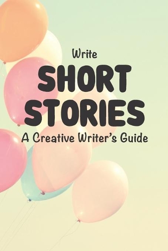 Write Short Stories A Creative Writer's Guide
