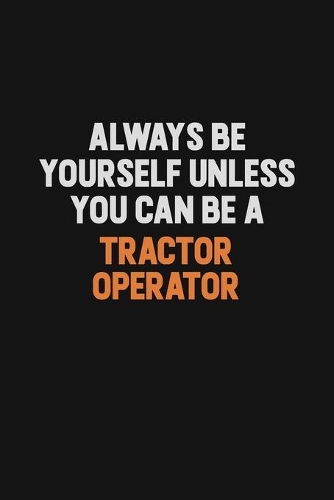 Always Be Yourself Unless You Can Be A Tractor Operator