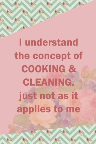 I Understand The Concept Of Cooking & Cleaning. Just Not As It Applies To Me
