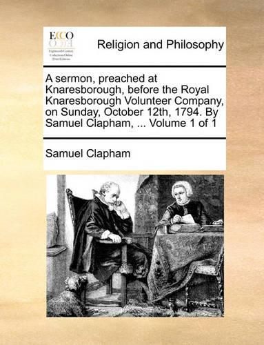 A Sermon, Preached at Knaresborough, Before the Royal Knaresborough Volunteer Company, on Sunday, October 12th, 1794. by Samuel Clapham, ... Volume 1 of 1
