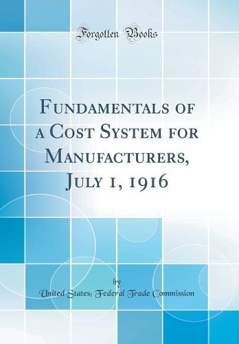 Fundamentals of a Cost System for Manufacturers, July 1, 1916 (Classic Reprint)