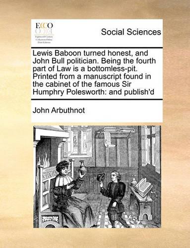 Lewis Baboon Turned Honest, and John Bull Politician. Being the Fourth Part of Law Is a Bottomless-Pit. Printed from a Manuscript Found in the Cabinet of the Famous Sir Humphry Polesworth