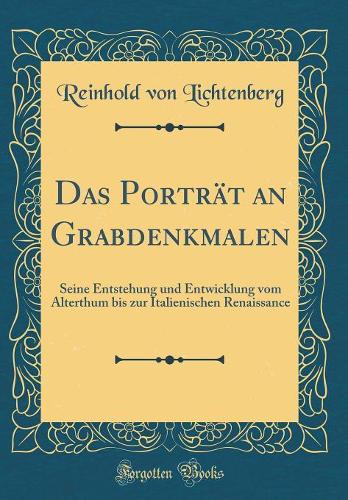 Das Porträt an Grabdenkmalen: Seine Entstehung und Entwicklung vom Alterthum bis zur Italienischen Renaissance (Classic Reprint)