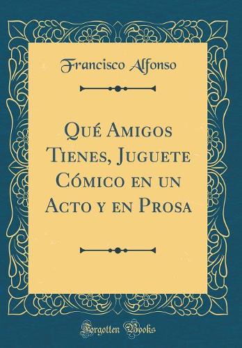 Qué Amigos Tienes, Juguete Cómico en un Acto y en Prosa (Classic Reprint)