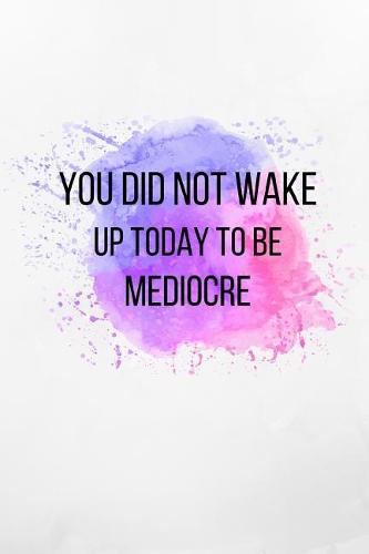 You Did Not Wake Up Today To Be Mediocre