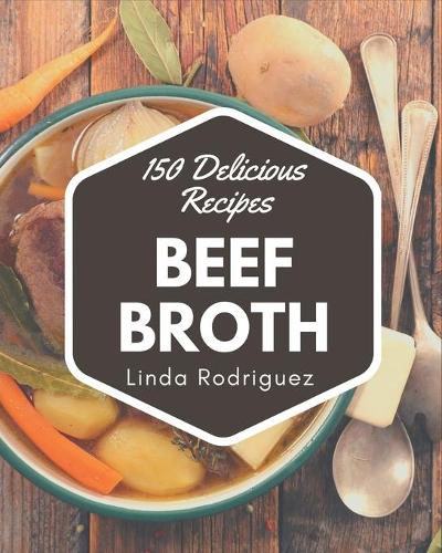 150 Delicious Beef Broth Recipes