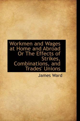 Workmen and Wages at Home and Abroad or the Effects of Strikes, Combinations, and Trades' Unions