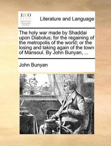 The holy war made by Shaddai upon Diabolus; for the regaining of the metropolis of the world; or the losing and taking again of the town of Mansoul. By John Bunyan, ...
