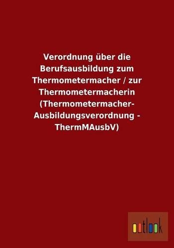 Verordnung über die Berufsausbildung zum Thermometermacher / zur Thermometermacherin (Thermometermacher- Ausbildungsverordnung - ThermMAusbV)
