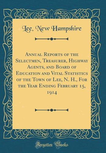 Annual Reports of the Selectmen, Treasurer, Highway Agents, and Board of Education and Vital Statistics of the Town of Lee, N. H., For the Year Ending February 15, 1914 (Classic Reprint)