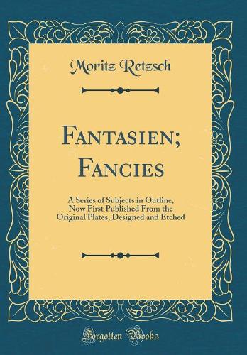 Fantasien; Fancies: A Series of Subjects in Outline, Now First Published From the Original Plates, Designed and Etched (Classic Reprint)