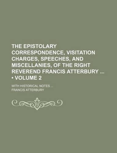 The Epistolary Correspondence, Visitation Charges, Speeches, and Miscellanies, of the Right Reverend Francis Atterbury (Volume 2); With Historical Notes