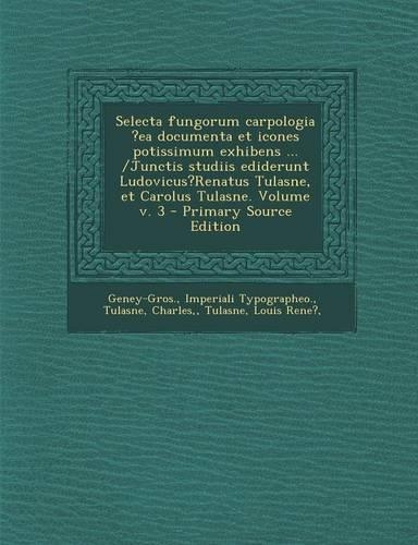 Selecta Fungorum Carpologia ?Ea Documenta Et Icones Potissimum Exhibens ... /Junctis Studiis Ediderunt Ludovicus?renatus Tulasne, Et Carolus Tulasne. Volume V. 3