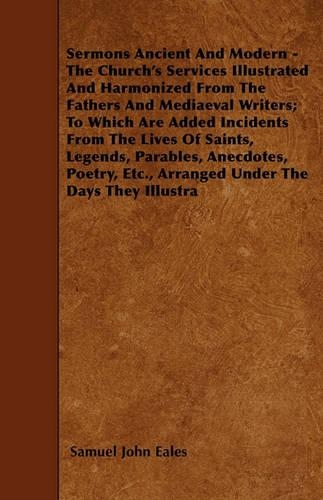 Sermons Ancient And Modern - The Church's Services Illustrated And Harmonized From The Fathers And Mediaeval Writers; To Which Are Added Incidents From The Lives Of Saints, Legends, Parables, Anecdotes, Poetry, Etc., Arranged Under The Days They Il