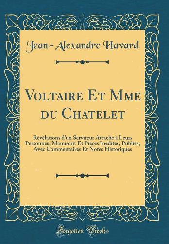 Voltaire Et Mme du Chatelet: Révélations d'un Serviteur Attaché à Leurs Personnes, Manuscrit Et Pièces Inédites, Publiés, Avec Commentaires Et Notes Historiques (Classic Reprint)
