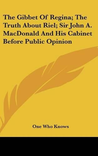The Gibbet Of Regina; The Truth About Riel; Sir John A. MacDonald And His Cabinet Before Public Opinion