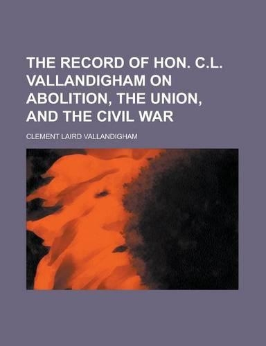 The Record of Hon. C.L. Vallandigham on Abolition, the Union, and the Civil War