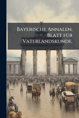 Bayerische Annalen. Blatt fÃ1/4r Vaterlandskunde.