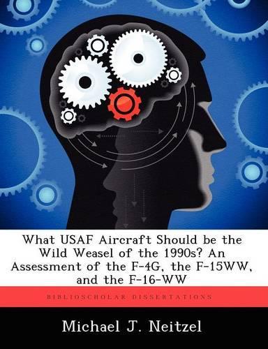 What USAF Aircraft Should Be the Wild Weasel of the 1990s? an Assessment of the F-4g, the F-15ww, and the F-16-WW