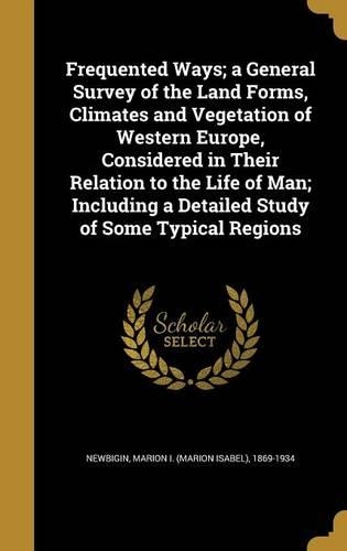 Frequented Ways; a General Survey of the Land Forms, Climates and Vegetation of Western Europe, Considered in Their Relation to the Life of Man; Including a Detailed Study of Some Typical Regions
