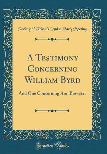 A Testimony Concerning William Byrd: And One Concerning Ann Brewster (Classic Reprint)