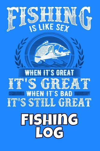 Fishing Is Like Sex When It's Great It's Great When It's Bad It's Still Great Fishing Log