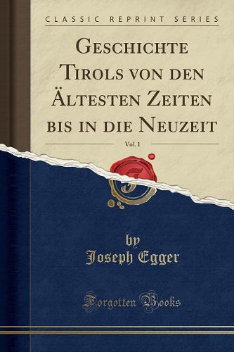 Geschichte Tirols von den Ältesten Zeiten bis in die Neuzeit, Vol. 1 (Classic Reprint)