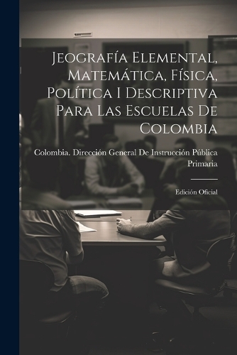 Jeografía Elemental, Matemática, Física, Política I Descriptiva Para Las Escuelas De Colombia