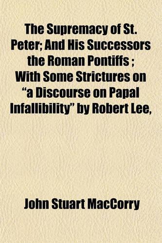 The Supremacy of St. Peter; And His Successors the Roman Pontiffs; With Some Strictures on 
