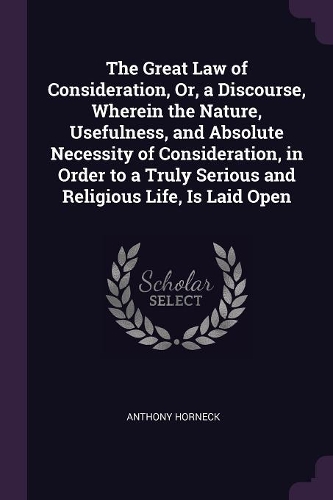 The Great Law of Consideration, Or, a Discourse, Wherein the Nature, Usefulness, and Absolute Necessity of Consideration, in Order to a Truly Serious and Religious Life, Is Laid Open