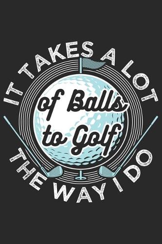It Takes A Lot Of Balls To Golf The Way I Do